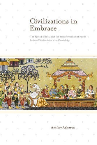 Civilizations In Embrace The Spread Of Ideas And The Transformation Of Power India And Southeast Asia In The Classical Age Amitav Acharya