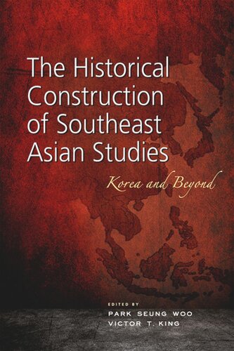 The Historical Construction Of Southeast Asian Studies Korea And Beyond Park Seung Woo Editor Victor T King Editor