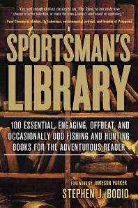 Sportsmans Library 100 Essential Engaging Offbeat And Occasionally Odd Fishing And Hunting Books For The Adventurous Reader Stephen Bodio