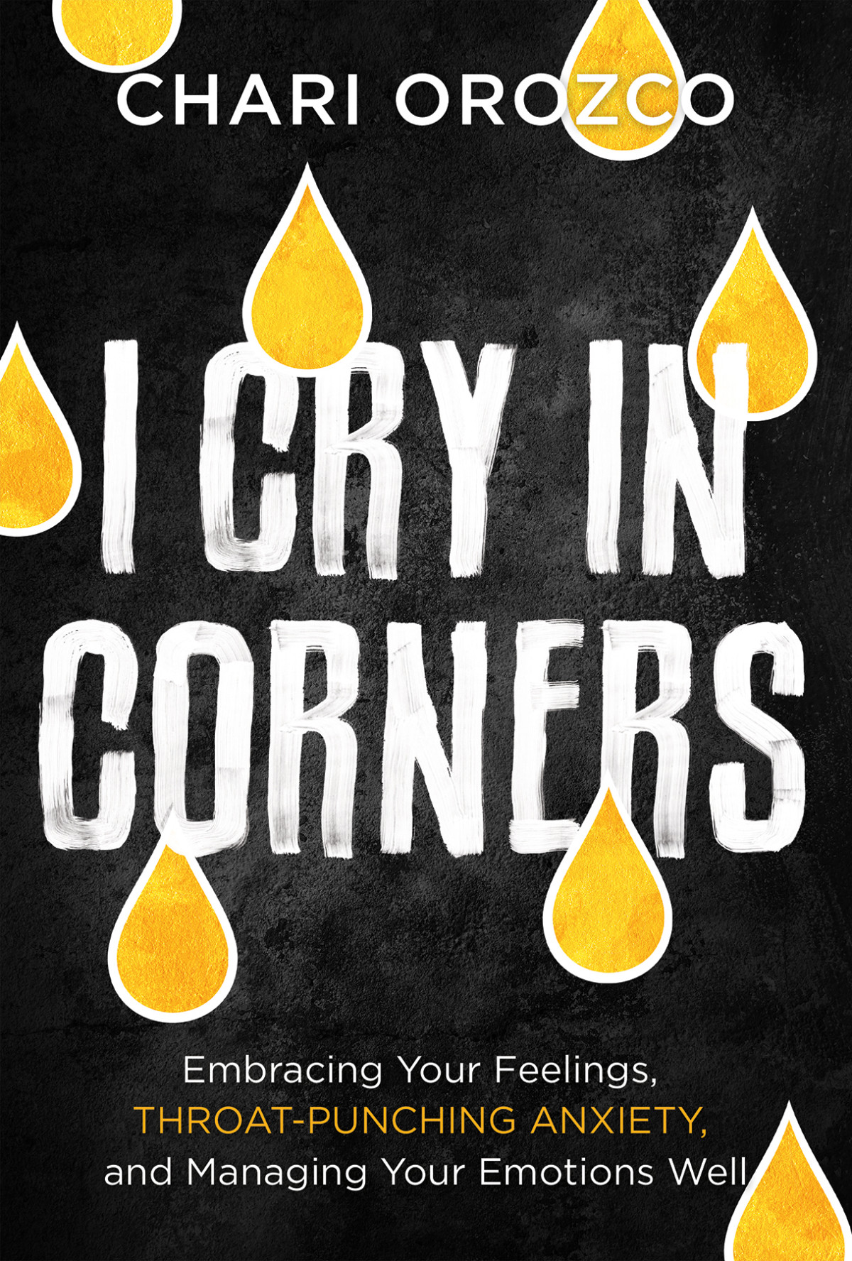 I Cry In Corners Embracing Your Feelings Throatpunching Anxiety And Managing Your Emotions Well Chari Orozco