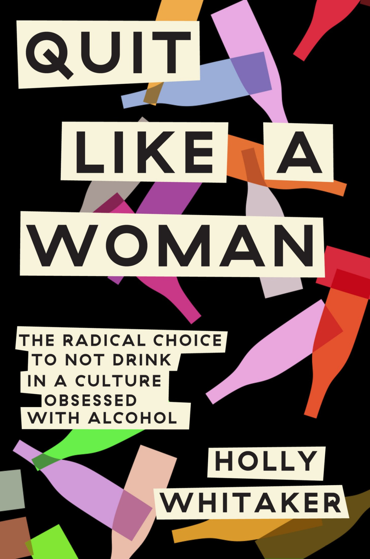 Quit Like A Woman The Radical Choice To Not Drink In A Culture Obsessed With Alcohol Holly Whitaker
