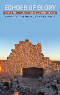 Echoes Of Glory Historic Military Sites Across Texas 1st Edition Thomas E Alexander Dan K Utley