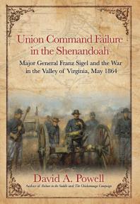 Union Command Failure In The Shenandoah Major General Franz Sigel And The War In The Valley Of Virginia May 1864 1st Edition David A Powell