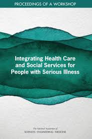 Integrating Health Care And Social Services For People With Serious Illness Proceedings Of A Workshop National Academies Of Sciences