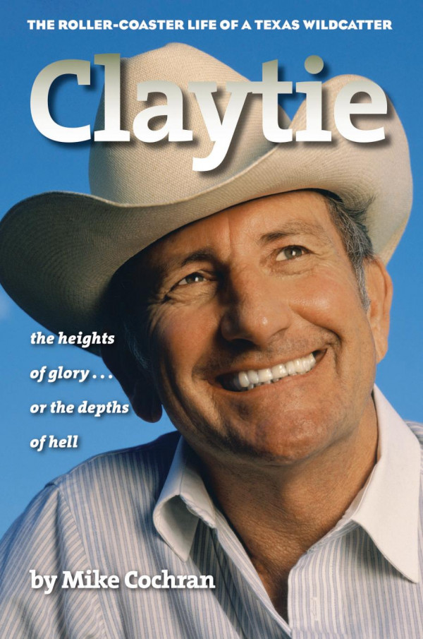 Claytie The Rollercoaster Life Of A Texas Wildcatter 1st Edition Mike Cochran