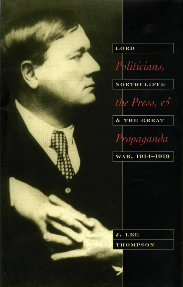 Politicians The Press And Propaganda Lord Northcliffe And The Great War 19141919 1st Edition J Lee Thompson