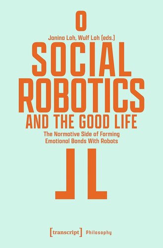 Social Robotics And The Good Life The Normative Side Of Forming Emotional Bonds With Robots Janina Loh Editor Wulf Loh Editor