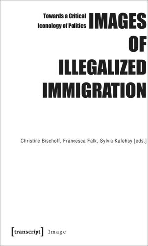 Images Of Illegalized Immigration Towards A Critical Iconology Of Politics 1 Aufl Christine Bischoff Editor Francesca Falk Editor Sylvia Kafehsy Editor