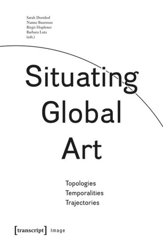 Situating Global Art Topologies Temporalities Trajectories Sarah Dornhof Editor Nanne Buurman Editor Birgit Hopfener Editor Barbara Lutz Editor
