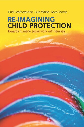 Reimagining Child Protection Towards Humane Social Work With Families Brid Featherstone Susan White Kate Morris
