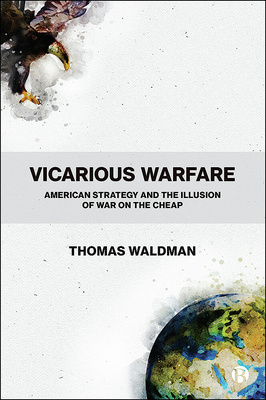 Vicarious Warfare American Strategy And The Illusion Of War On The Cheap Thomas Waldman