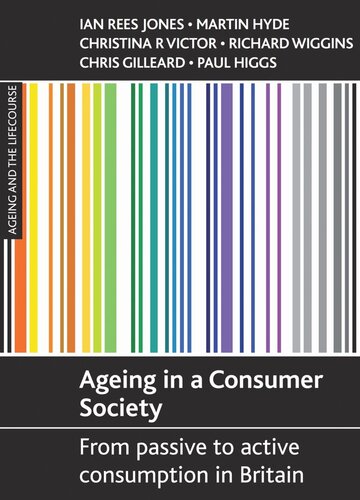 Ageing In A Consumer Society From Passive To Active Consumption In Britain Ian Rees Jones Martin Hyde Christina R Victor Richard D Wiggins Chris Gilleard Paul Higgs