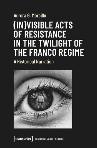 Invisible Acts Of Resistance In The Twilight Of The Franco Regime A Historical Narration Aurora G Morcillo