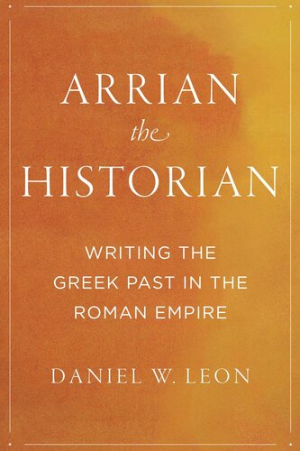Arrian The Historian Writing The Greek Past In The Roman Empire Daniel W Leon