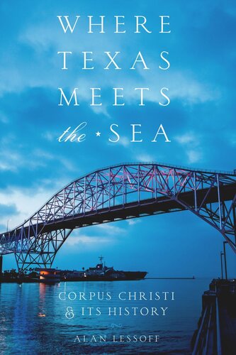 Where Texas Meets The Sea Corpus Christi And Its History Alan Lessoff