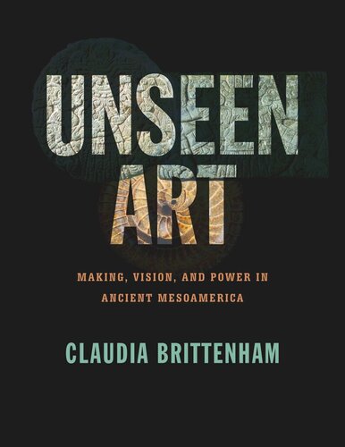 Unseen Art Making Vision And Power In Ancient Mesoamerica Claudia Brittenham