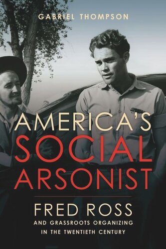 Americas Social Arsonist Fred Ross And Grassroots Organizing In The Twentieth Century Gabriel Thompson