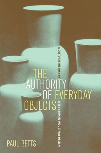 The Authority Of Everyday Objects A Cultural History Of West German Industrial Design Paul Betts
