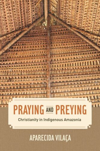 Praying And Preying Christianity In Indigenous Amazonia Aparecida Vilaca