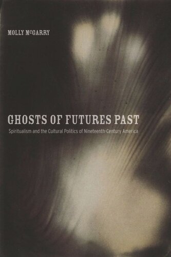 Ghosts Of Futures Past Spiritualism And The Cultural Politics Of Nineteenthcentury America Molly Mcgarry