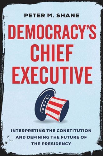 Democracys Chief Executive Interpreting The Constitution And Defining The Future Of The Presidency Peter M Shane