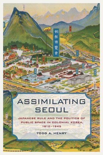 Assimilating Seoul Japanese Rule And The Politics Of Public Space In Colonial Korea 19101945 Todd A Henry