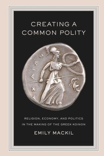 Creating A Common Polity Religion Economy And Politics In The Making Of The Greek Koinon Emily Mackil