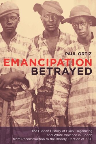 Emancipation Betrayed The Hidden History Of Black Organizing And White Violence In Florida From Reconstruction To The Bloody Election Of 1920 Paul Ortiz
