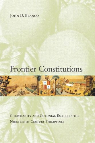 Frontier Constitutions Christianity And Colonial Empire In The Nineteenthcentury Philippines John D Blanco