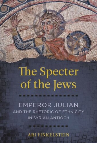 The Specter Of The Jews Emperor Julian And The Rhetoric Of Ethnicity In Syrian Antioch Ari Finkelstein