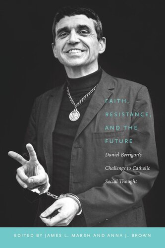 Faith Resistance And The Future Daniel Berrigans Challenge To Catholic Social Thought James L Marsh Editor Anna J Brown Editor