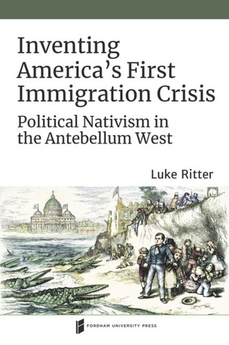 Inventing Americas First Immigration Crisis Political Nativism In The Antebellum West Luke Ritter