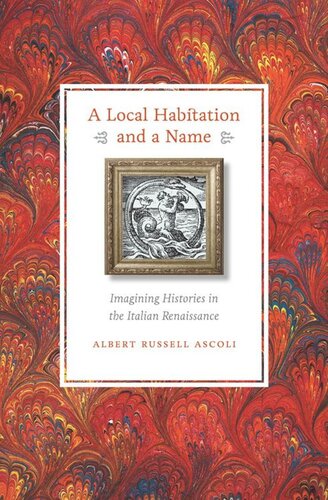 A Local Habitation And A Name Imagining Histories In The Italian Renaissance Albert Russell Ascoli