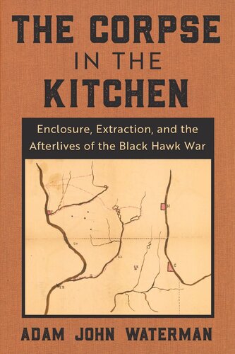 The Corpse In The Kitchen Enclosure Extraction And The Afterlives Of The Black Hawk War Adam John Waterman