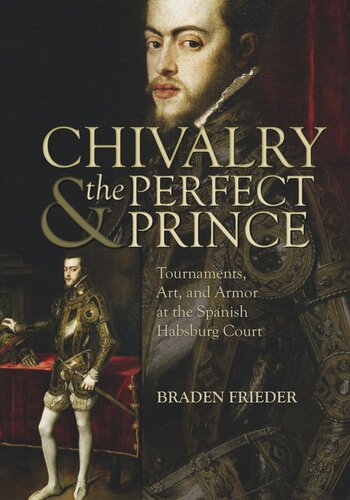 Chivalry And The Perfect Prince Tournaments Art And Armor At The Spanish Habsburg Court Braden Frieder