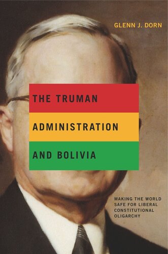 The Truman Administration And Bolivia Making The World Safe For Liberal Constitutional Oligarchy Glenn J Dorn