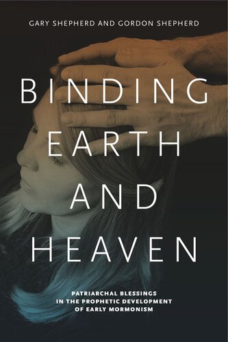 Binding Earth And Heaven Patriarchal Blessings In The Prophetic Development Of Early Mormonism Gary Shepherd Gordon Shepherd