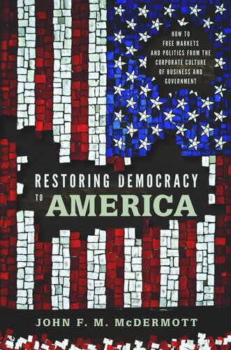 Restoring Democracy To America How To Free Markets And Politics From The Corporate Culture Of Business And Government John F M Mcdermott