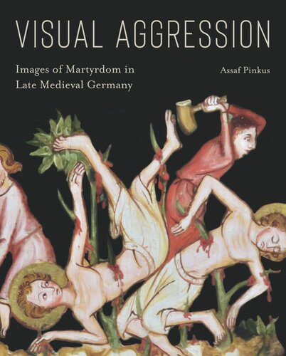 Visual Aggression Images Of Martyrdom In Late Medieval Germany Assaf Pinkus