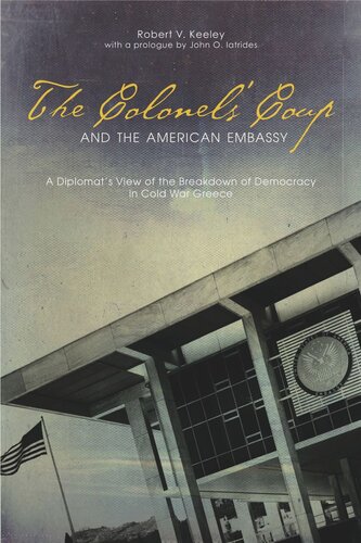 The Colonels Coup And The American Embassy A Diplomats View Of The Breakdown Of Democracy In Cold War Greece Robert V Keeley John O Iatrides