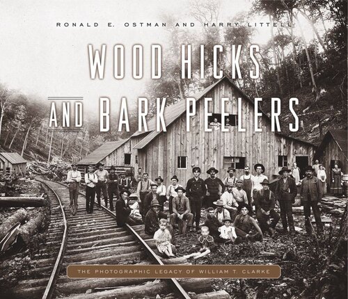 Wood Hicks And Bark Peelers A Visual History Of Pennsylvanias Railroad Lumbering Communities The Photographic Legacy Of William T Clarke Ronald E Ostman Harry Littell Linda A Ries