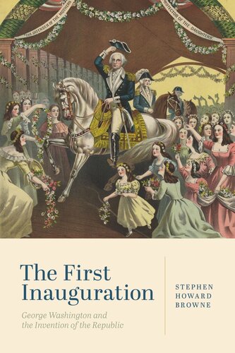 The First Inauguration George Washington And The Invention Of The Republic Stephen Howard Browne