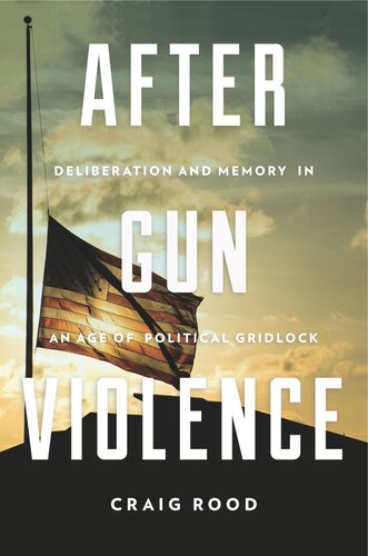 After Gun Violence Deliberation And Memory In An Age Of Political Gridlock Craig Rood
