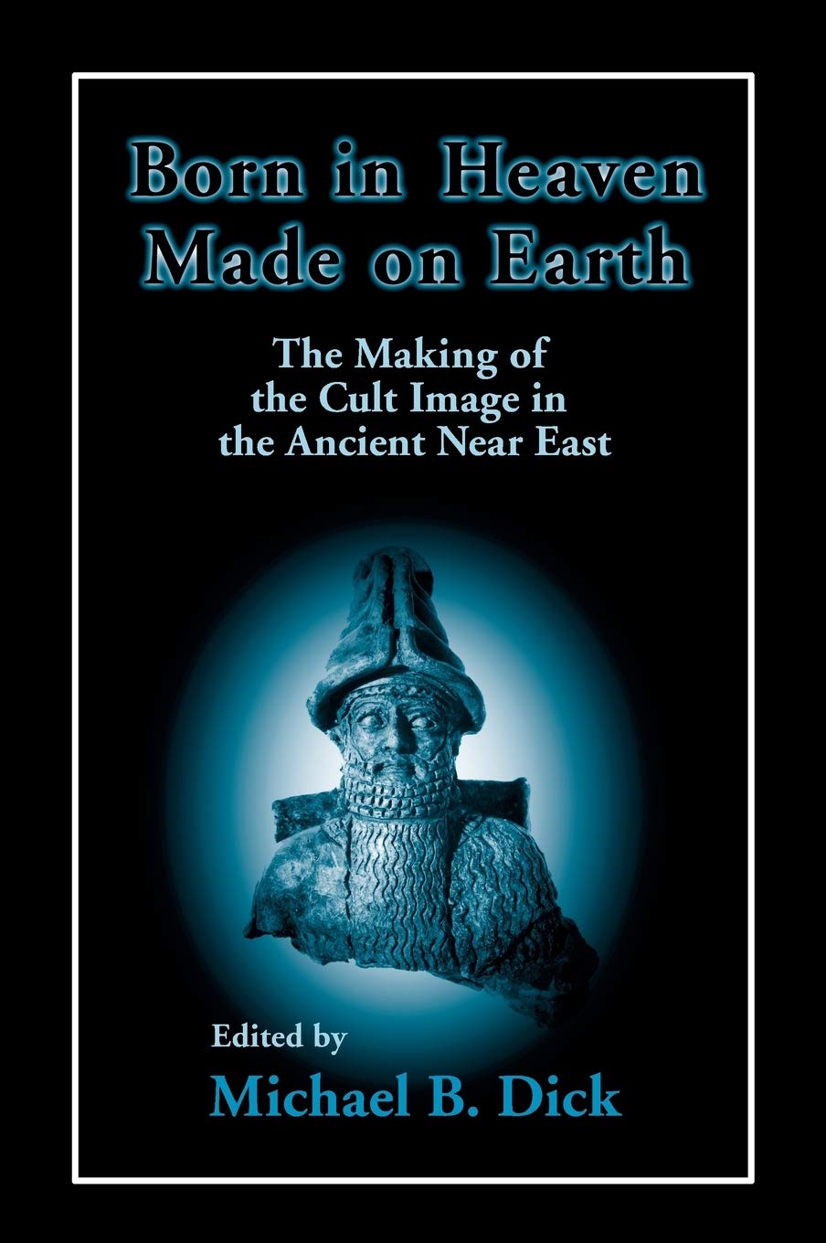 Born In Heaven Made On Earth The Making Of The Cult Image In The Ancient Near East Michael B Dick Editor