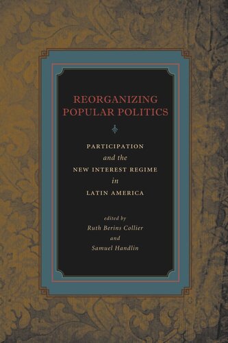 Reorganizing Popular Politics Participation And The New Interest Regime In Latin America Ruth Berins Collier Editor Samuel Handlin Editor