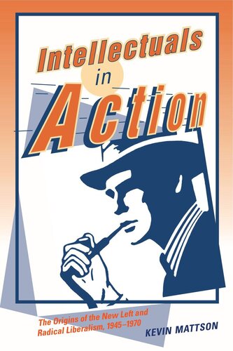 Intellectuals In Action The Origins Of The New Left And Radical Liberalism 19451970 Kevin Mattson