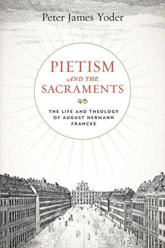 Pietism And The Sacraments The Life And Theology Of August Hermann Francke Peter James Yoder
