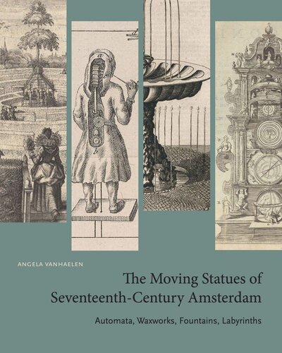 The Moving Statues Of Seventeenthcentury Amsterdam Automata Waxworks Fountains Labyrinths Angela Vanhaelen