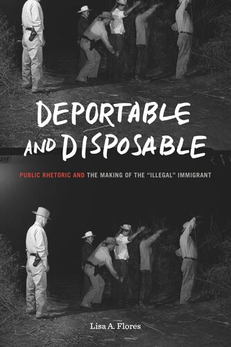Deportable And Disposable Public Rhetoric And The Making Of The Illegal Immigrant Lisa A Flores