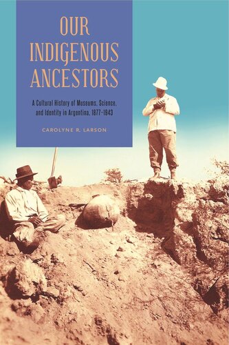 Our Indigenous Ancestors A Cultural History Of Museums Science And Identity In Argentina 18771943 Carolyne R Larson
